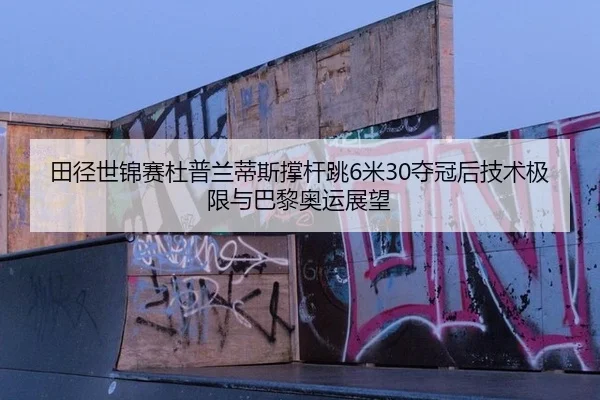 田径世锦赛杜普兰蒂斯撑杆跳6米30夺冠后技术极限与巴黎奥运展望