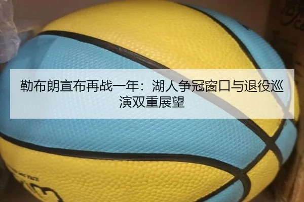 勒布朗宣布再战一年：湖人争冠窗口与退役巡演双重展望