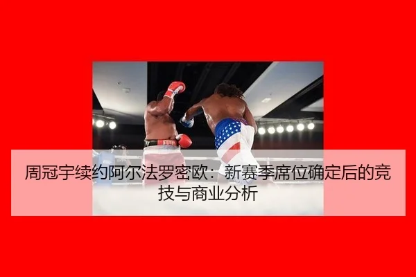 周冠宇续约阿尔法罗密欧：新赛季席位确定后的竞技与商业分析